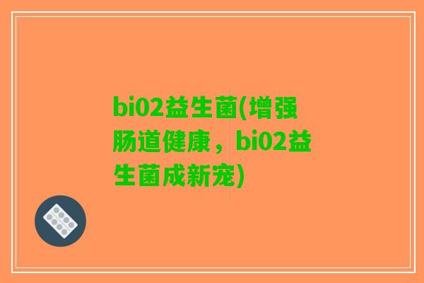 bi02益生菌(增强肠道健康,bi02益生菌成新宠) bi02益生菌(增强肠道健康,bi02益生菌成新宠)
