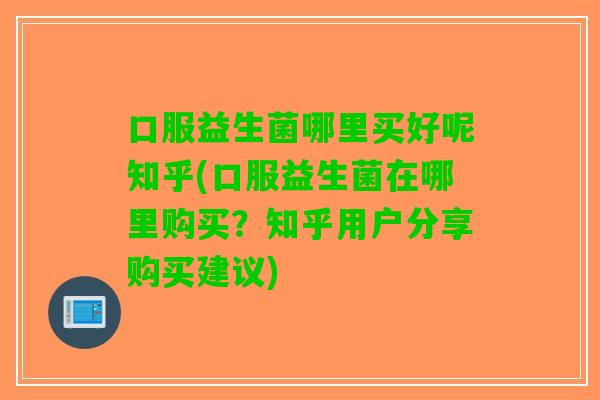 口服益生菌哪里买好呢知乎(口服益生菌在哪里购买?知乎用户分享购买建议) 口服益生菌哪里买好呢知乎(口服益生菌在哪里购买?知乎用户分享购买建议)