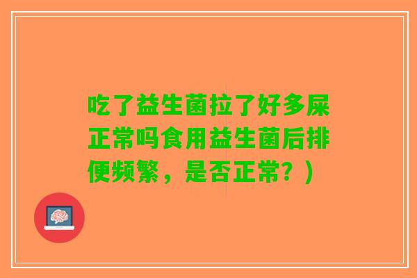吃了益生菌拉了好多屎正常吗食用益生菌后排便频繁，是否正常？)