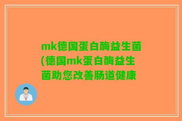 mk德国蛋白酶益生菌(德国mk蛋白酶益生菌助您改善肠道健康 mk德国蛋白酶益生菌(德国mk蛋白酶益生菌助您改善肠道健康