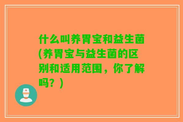 什么叫养胃宝和益生菌(养胃宝与益生菌的区别和适用范围，你了解吗？)