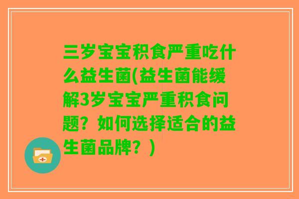 三岁宝宝积食严重吃什么益生菌(益生菌能缓解3岁宝宝严重积食问题？如何选择适合的益生菌品牌？)