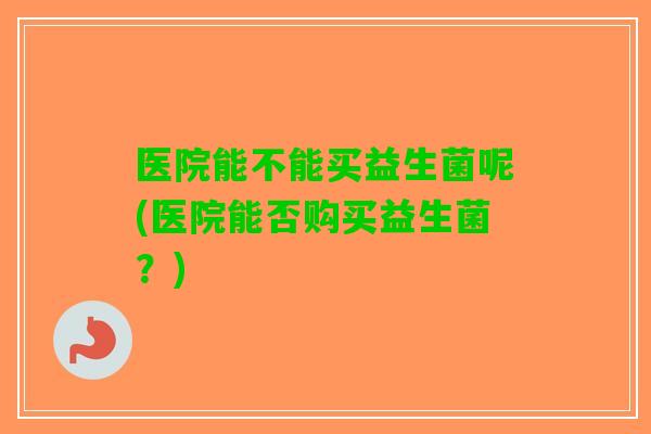 医院能不能买益生菌呢(医院能否购买益生菌？)