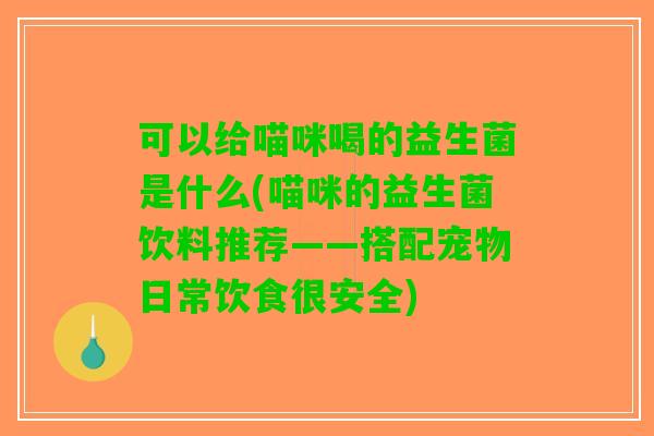 可以给喵咪喝的益生菌是什么(喵咪的益生菌饮料推荐——搭配宠物日常饮食很安全) 可以给喵咪喝的益生菌是什么(喵咪的益生菌饮料推荐——搭配宠物日常饮食很安全)