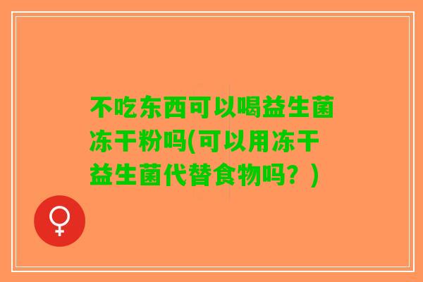 不吃东西可以喝益生菌冻干粉吗(可以用冻干益生菌代替食物吗？)
