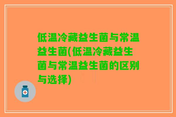 低温冷藏益生菌与常温益生菌(低温冷藏益生菌与常温益生菌的区别与选择)