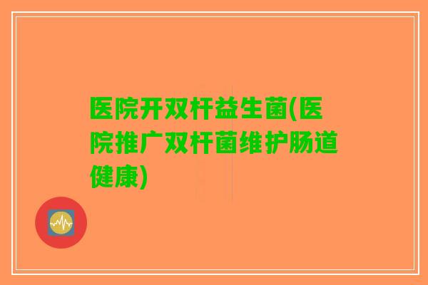 医院开双杆益生菌(医院推广双杆菌维护肠道健康)