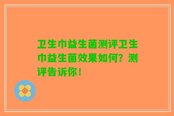 卫生巾益生菌测评卫生巾益生菌效果如何?测评告诉你! 卫生巾益生菌测评卫生巾益生菌效果如何?测评告诉你!