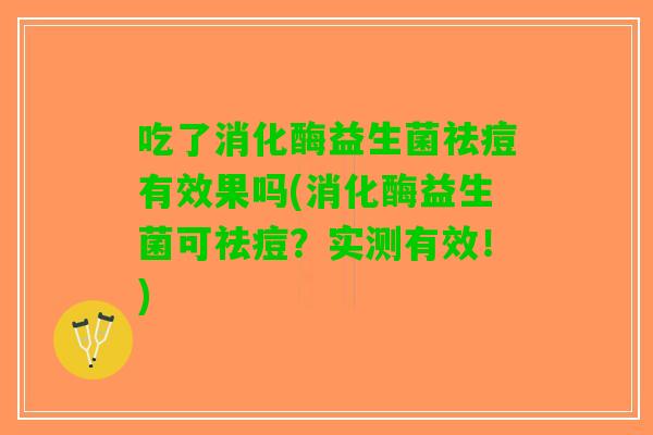 吃了消化酶益生菌祛痘有效果吗(消化酶益生菌可祛痘?实测有效!) 吃了消化酶益生菌祛痘有效果吗(消化酶益生菌可祛痘?实测有效!)