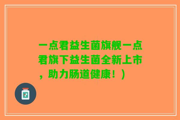 一点君益生菌旗舰一点君旗下益生菌全新上市，助力肠道健康！)
