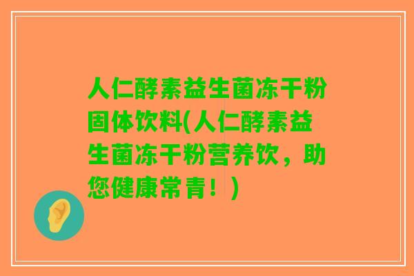 人仁酵素益生菌冻干粉固体饮料(人仁酵素益生菌冻干粉营养饮,助您健康常青!) 人仁酵素益生菌冻干粉固体饮料(人仁酵素益生菌冻干粉营养饮,助您健康常青!)