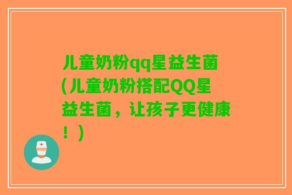 儿童奶粉qq星益生菌(儿童奶粉搭配QQ星益生菌,让孩子更健康!) 儿童奶粉qq星益生菌(儿童奶粉搭配QQ星益生菌,让孩子更健康!)