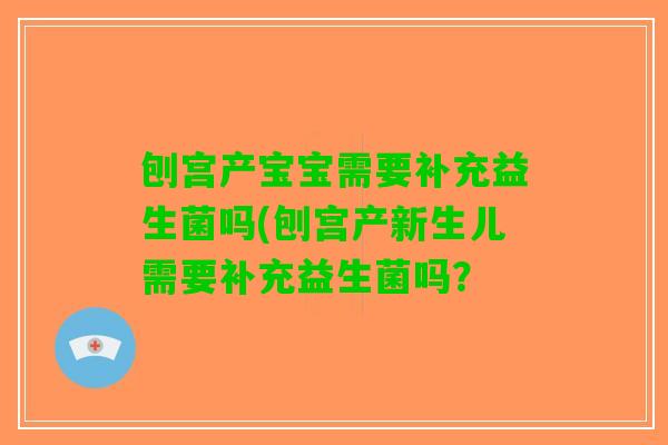 刨宫产宝宝需要补充益生菌吗(刨宫产新生儿需要补充益生菌吗? 刨宫产宝宝需要补充益生菌吗(刨宫产新生儿需要补充益生菌吗?