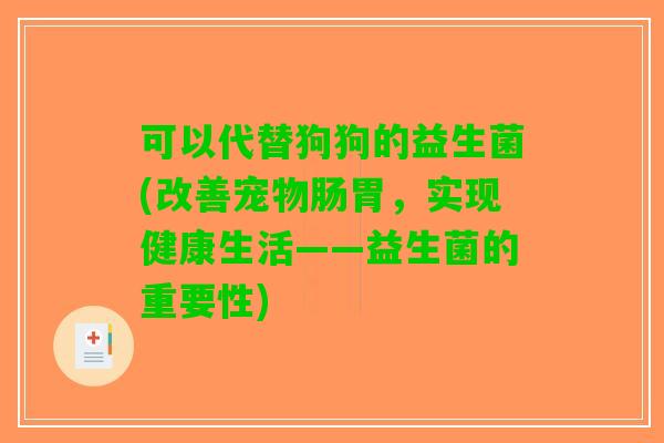 可以代替狗狗的益生菌(改善宠物肠胃,实现健康生活——益生菌的重要性) 可以代替狗狗的益生菌(改善宠物肠胃,实现健康生活——益生菌的重要性)