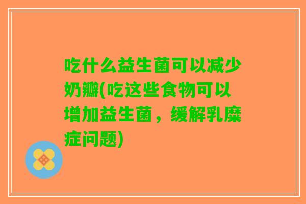 吃什么益生菌可以减少奶瓣(吃这些食物可以增加益生菌,缓解乳糜症问题) 吃什么益生菌可以减少奶瓣(吃这些食物可以增加益生菌,缓解乳糜症问题)