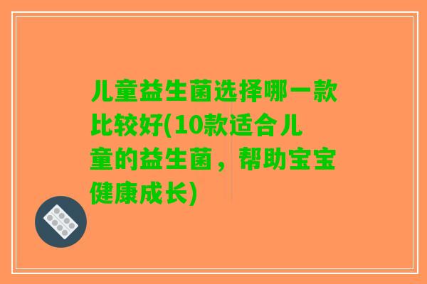 儿童益生菌选择哪一款比较好(10款适合儿童的益生菌，帮助宝宝健康成长)