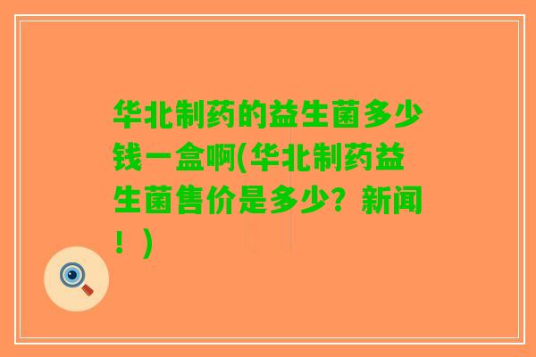 华北制药的益生菌多少钱一盒啊(华北制药益生菌售价是多少？新闻！)