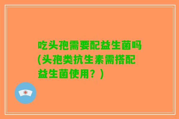 吃头孢需要配益生菌吗(头孢类抗生素需搭配益生菌使用?) 吃头孢需要配益生菌吗(头孢类抗生素需搭配益生菌使用?)