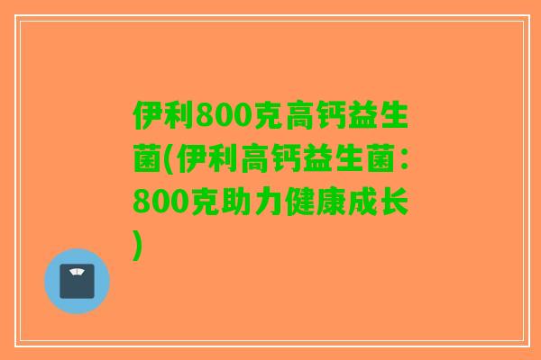 伊利800克高钙益生菌(伊利高钙益生菌:800克助力健康成长) 伊利800克高钙益生菌(伊利高钙益生菌:800克助力健康成长)
