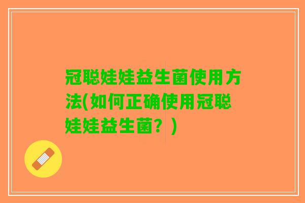 冠聪娃娃益生菌使用方法(如何正确使用冠聪娃娃益生菌?) 冠聪娃娃益生菌使用方法(如何正确使用冠聪娃娃益生菌?)