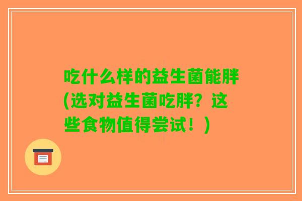吃什么样的益生菌能胖(选对益生菌吃胖?这些食物值得尝试!) 吃什么样的益生菌能胖(选对益生菌吃胖?这些食物值得尝试!)