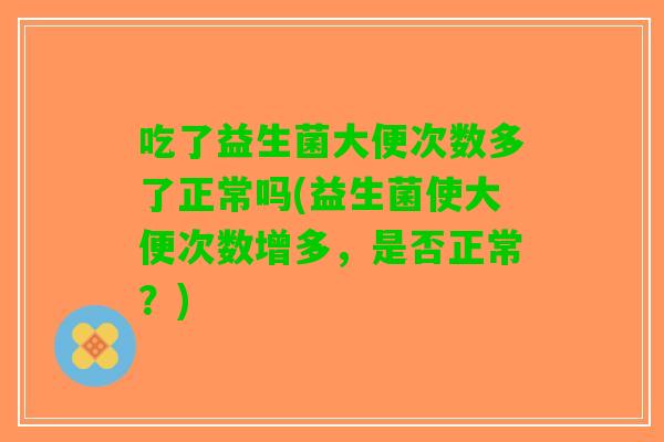 吃了益生菌大便次数多了正常吗(益生菌使大便次数增多，是否正常？)