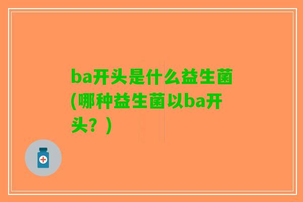 ba开头是什么益生菌(哪种益生菌以ba开头?) ba开头是什么益生菌(哪种益生菌以ba开头?)
