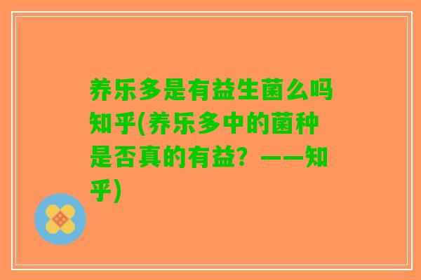 养乐多是有益生菌么吗知乎(养乐多中的菌种是否真的有益?——知乎) 养乐多是有益生菌么吗知乎(养乐多中的菌种是否真的有益?——知乎)