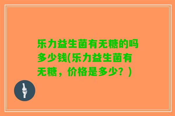 乐力益生菌有无糖的吗多少钱(乐力益生菌有无糖,价格是多少?) 乐力益生菌有无糖的吗多少钱(乐力益生菌有无糖,价格是多少?)