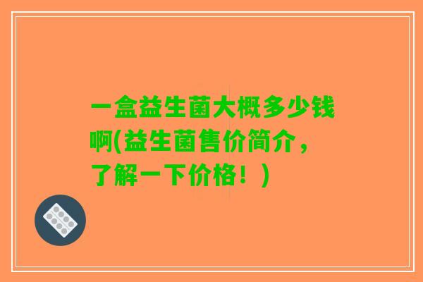 一盒益生菌大概多少钱啊(益生菌售价简介，了解一下价格！)