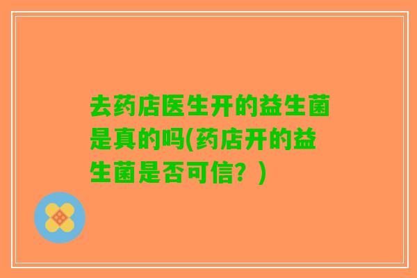 去药店医生开的益生菌是真的吗(药店开的益生菌是否可信?) 去药店医生开的益生菌是真的吗(药店开的益生菌是否可信?)
