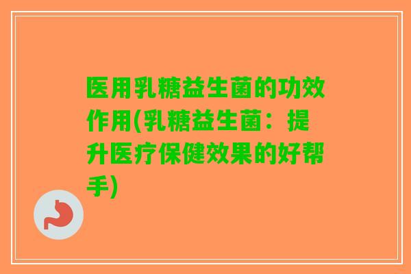 医用乳糖益生菌的功效作用(乳糖益生菌:提升医疗保健效果的好帮手) 医用乳糖益生菌的功效作用(乳糖益生菌:提升医疗保健效果的好帮手)