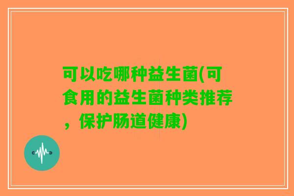 可以吃哪种益生菌(可食用的益生菌种类推荐，保护肠道健康)
