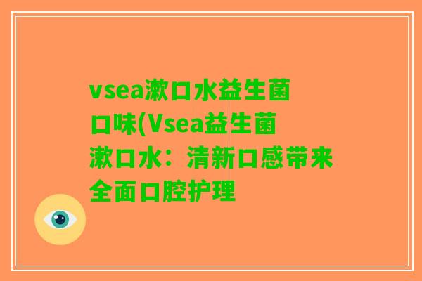 vsea漱口水益生菌口味(Vsea益生菌漱口水:清新口感带来全面口腔护理 vsea漱口水益生菌口味(Vsea益生菌漱口水:清新口感带来全面口腔护理