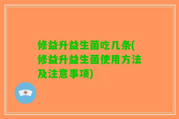 修益升益生菌吃几条(修益升益生菌使用方法及注意事项) 修益升益生菌吃几条(修益升益生菌使用方法及注意事项)