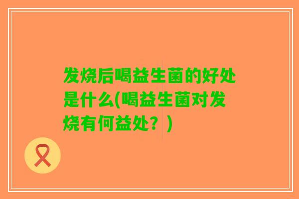 发烧后喝益生菌的好处是什么(喝益生菌对发烧有何益处?) 发烧后喝益生菌的好处是什么(喝益生菌对发烧有何益处?)