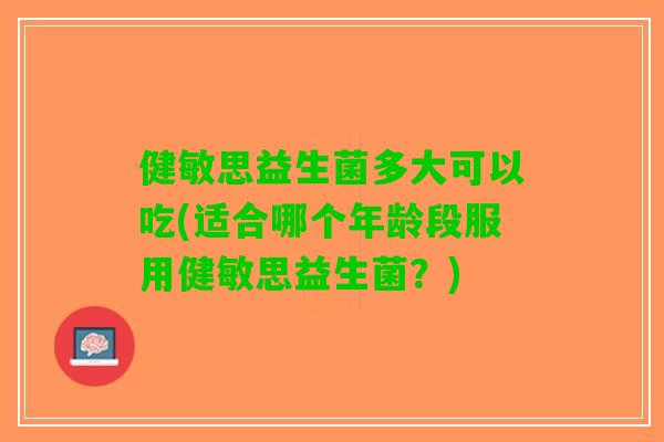 健敏思益生菌多大可以吃(适合哪个年龄段服用健敏思益生菌?) 健敏思益生菌多大可以吃(适合哪个年龄段服用健敏思益生菌?)