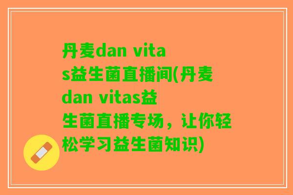 丹麦dan vitas益生菌直播间(丹麦dan vitas益生菌直播专场，让你轻松学习益生菌知识)