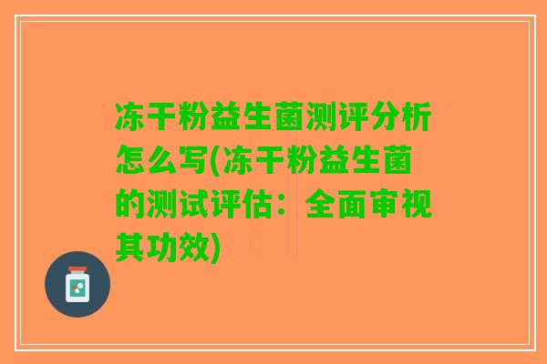 冻干粉益生菌测评分析怎么写(冻干粉益生菌的测试评估:全面审视其功效) 冻干粉益生菌测评分析怎么写(冻干粉益生菌的测试评估:全面审视其功效)
