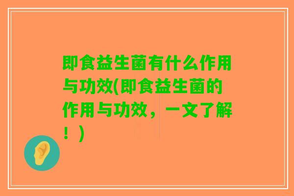 即食益生菌有什么作用与功效(即食益生菌的作用与功效,一文了解!) 即食益生菌有什么作用与功效(即食益生菌的作用与功效,一文了解!)