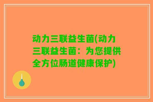 动力三联益生菌(动力三联益生菌:为您提供全方位肠道健康保护) 动力三联益生菌(动力三联益生菌:为您提供全方位肠道健康保护)