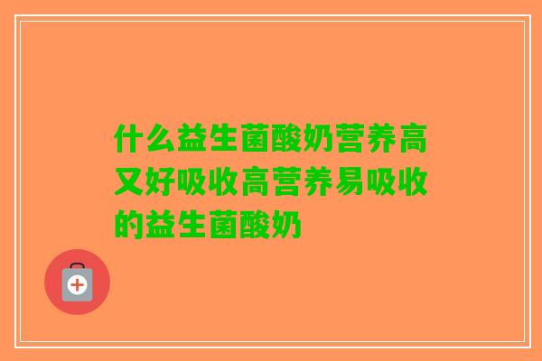 什么益生菌酸奶营养高又好吸收高营养易吸收的益生菌酸奶