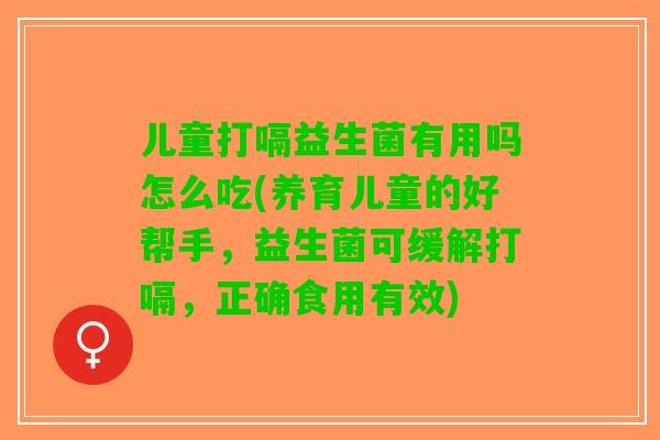 儿童打嗝益生菌有用吗怎么吃(养育儿童的好帮手,益生菌可缓解打嗝,正确食用有效) 儿童打嗝益生菌有用吗怎么吃(养育儿童的好帮手,益生菌可缓解打嗝,正确食用有效)