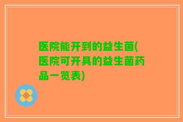 医院能开到的益生菌(医院可开具的益生菌药品一览表)