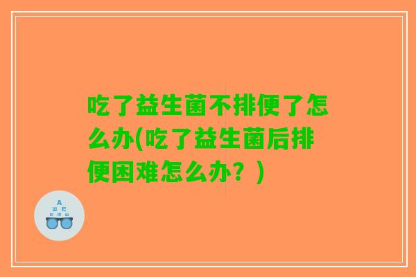 吃了益生菌不排便了怎么办(吃了益生菌后排便困难怎么办？)