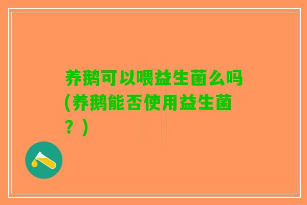 养鹅可以喂益生菌么吗(养鹅能否使用益生菌？)