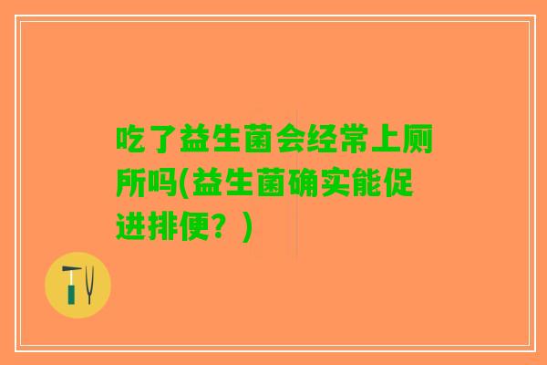 吃了益生菌会经常上厕所吗(益生菌确实能促进排便？)
