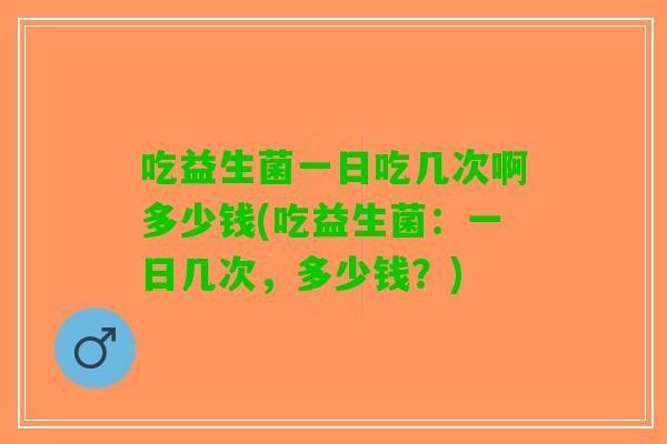 吃益生菌一日吃几次啊多少钱(吃益生菌：一日几次，多少钱？)