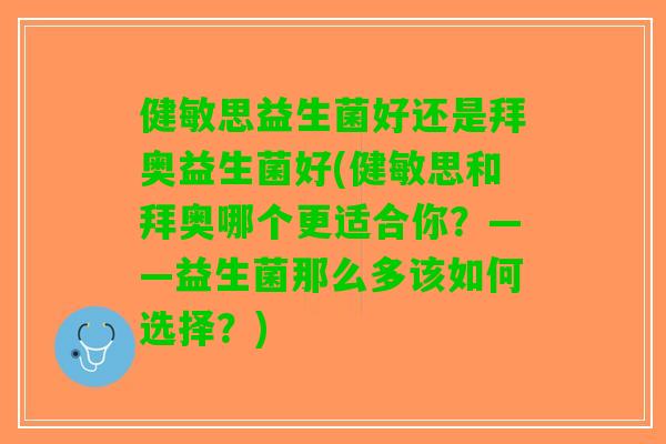 健敏思益生菌好还是拜奥益生菌好(健敏思和拜奥哪个更适合你？——益生菌那么多该如何选择？)