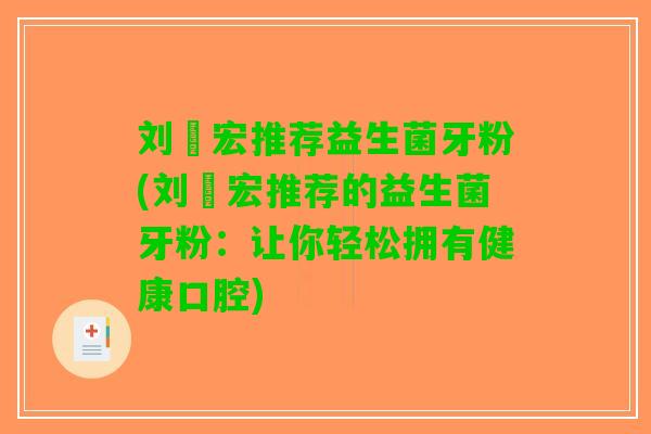 刘畊宏推荐益生菌牙粉(刘畊宏推荐的益生菌牙粉：让你轻松拥有健康口腔)